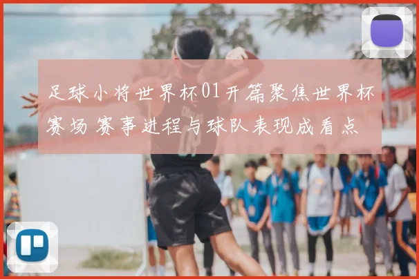 足球小将世界杯01开篇聚焦世界杯赛场 赛事进程与球队表现成看点