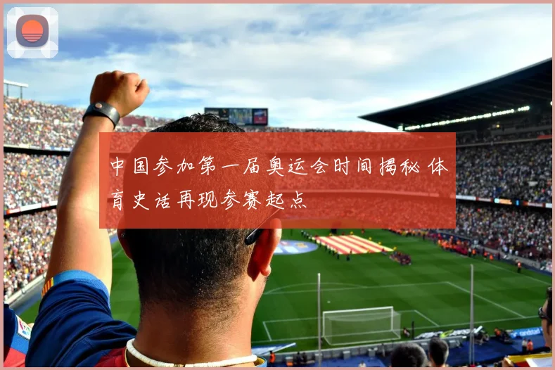 中国参加第一届奥运会时间揭秘 体育史话再现参赛起点