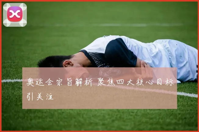 奥运会宗旨解析 聚焦四大核心目标引关注