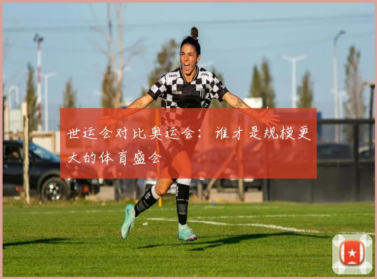 世运会对比奥运会：谁才是规模更大的体育盛会