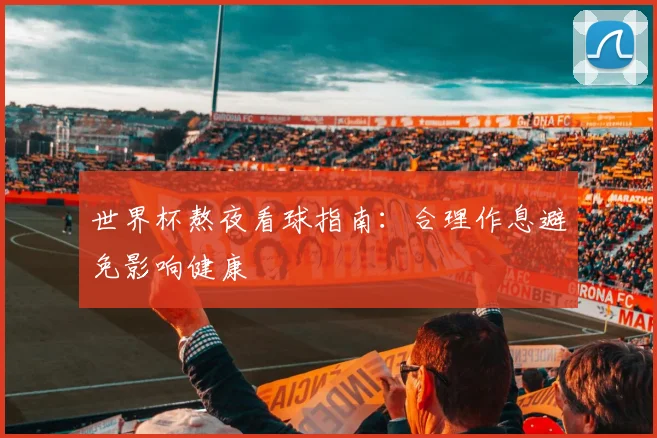世界杯熬夜看球指南:合理作息避免影响健康