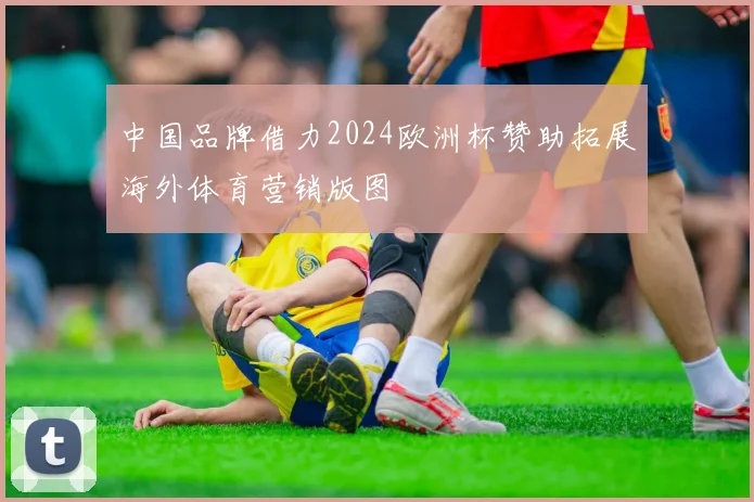 中国品牌借力2024欧洲杯赞助拓展海外体育营销版图