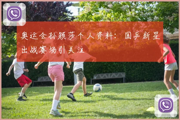 奥运会孙颖莎个人资料：国乒新星出战赛场引关注