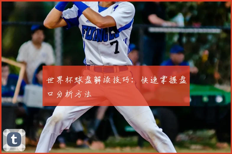 世界杯球盘解读技巧:快速掌握盘口分析方法