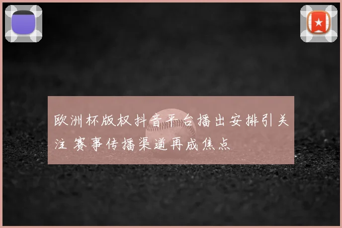 欧洲杯版权抖音平台播出安排引关注 赛事传播渠道再成焦点