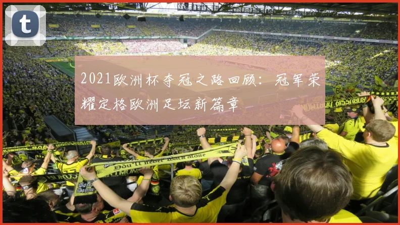 2021欧洲杯夺冠之路回顾：冠军荣耀定格欧洲足坛新篇章