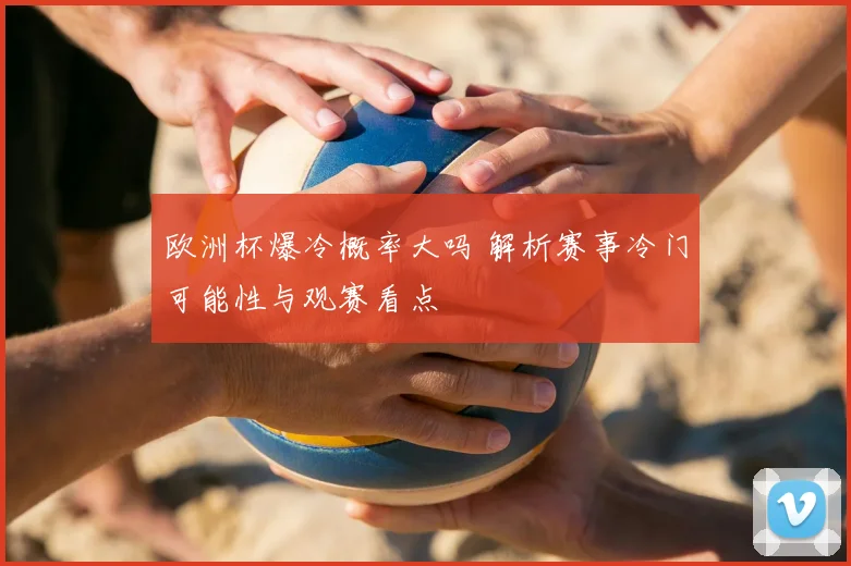 欧洲杯爆冷概率大吗 解析赛事冷门可能性与观赛看点