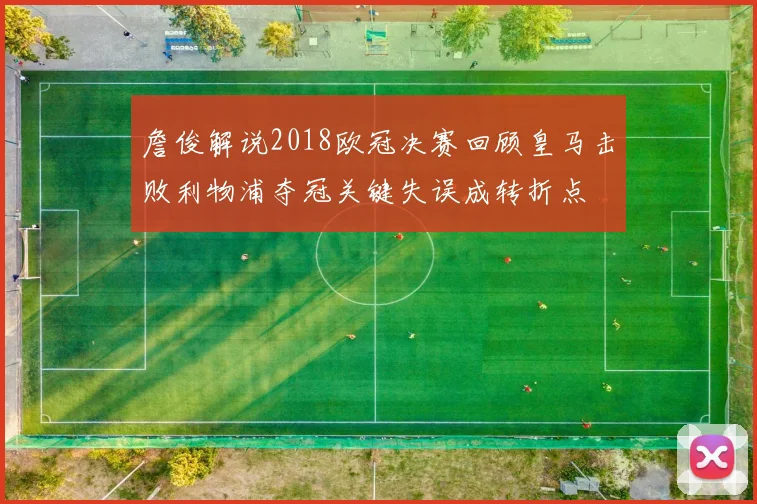 詹俊解说2018欧冠决赛回顾皇马击败利物浦夺冠关键失误成转折点