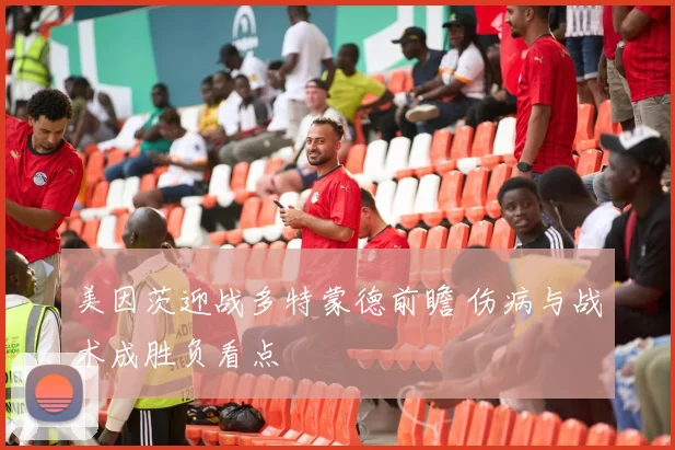 美因茨迎战多特蒙德前瞻 伤病与战术成胜负看点