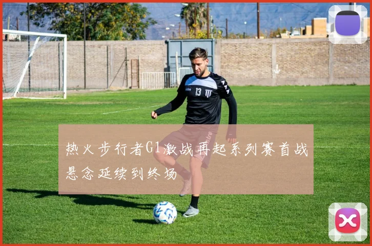 热火步行者G1激战再起系列赛首战悬念延续到终场