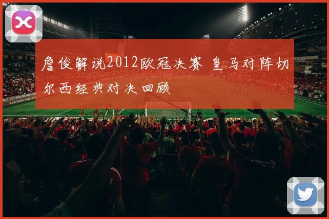 詹俊解说2012欧冠决赛 皇马对阵切尔西经典对决回顾