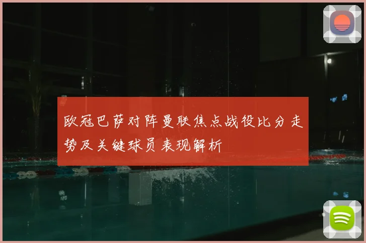 欧冠巴萨对阵曼联焦点战役比分走势及关键球员表现解析
