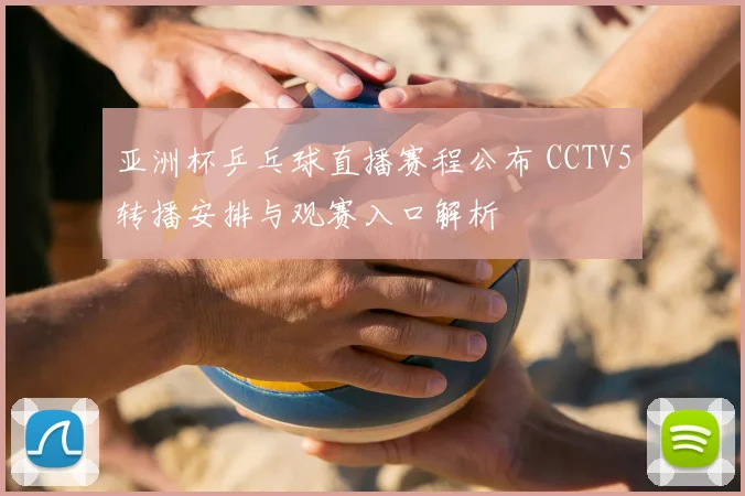 亚洲杯乒乓球直播赛程公布 CCTV5转播安排与观赛入口解析