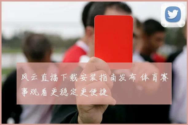 风云直播下载安装指南发布 体育赛事观看更稳定更便捷