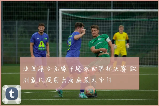 法国爆冷无缘卡塔尔世界杯决赛 欧洲豪门提前出局成最大冷门