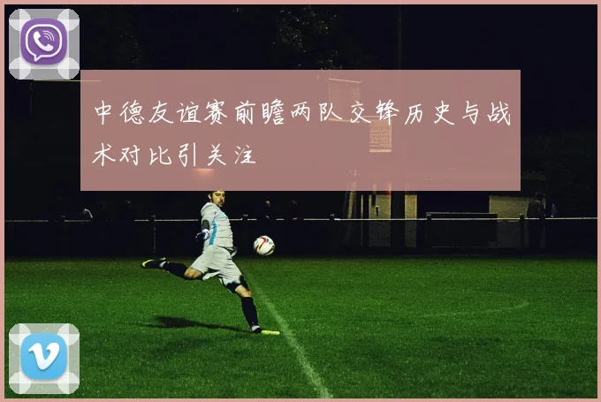 中德友谊赛前瞻两队交锋历史与战术对比引关注
