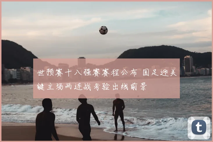 世预赛十八强赛赛程公布 国足迎关键主场两连战考验出线前景