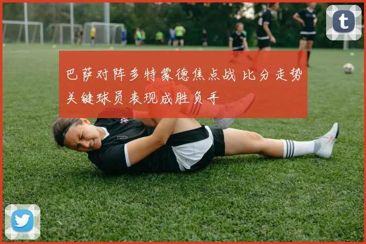 巴萨对阵多特蒙德焦点战 比分走势关键球员表现成胜负手