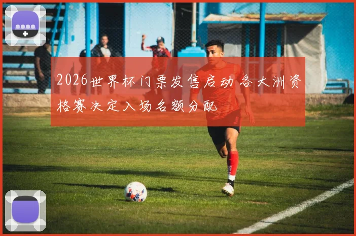 2026世界杯门票发售启动 各大洲资格赛决定入场名额分配