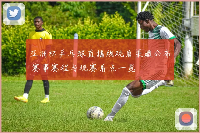 亚洲杯乒乓球直播线观看渠道公布 赛事赛程与观赛看点一览