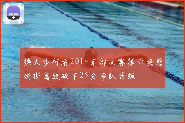 热火步行者2014东部决赛第六场詹姆斯高效砍下25分率队晋级