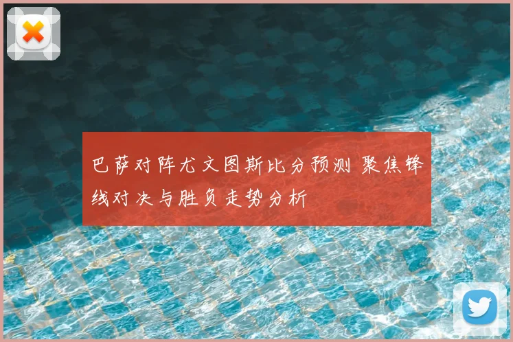 巴萨对阵尤文图斯比分预测 聚焦锋线对决与胜负走势分析