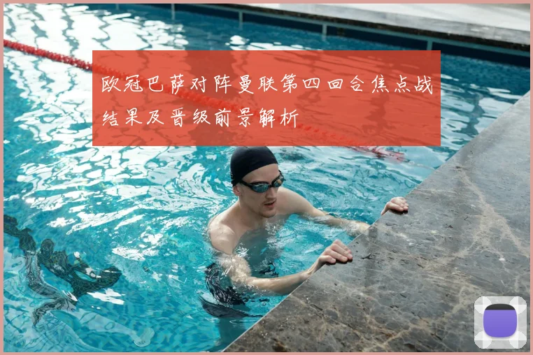 欧冠巴萨对阵曼联第四回合焦点战结果及晋级前景解析