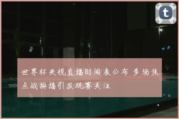 世界杯央视直播时间表公布 多场焦点战排播引发观赛关注