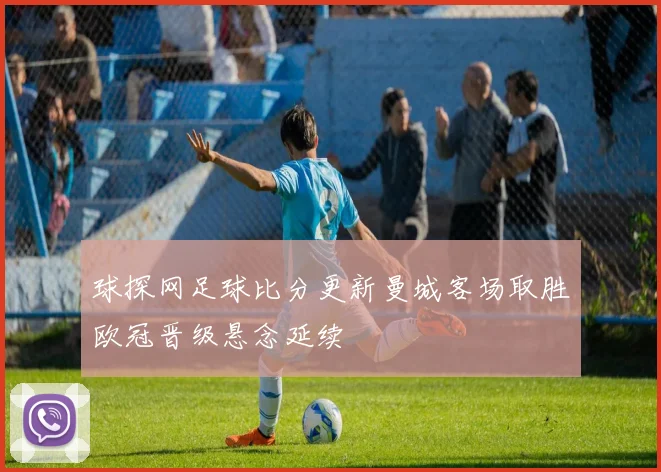 球探网足球比分更新曼城客场取胜欧冠晋级悬念延续