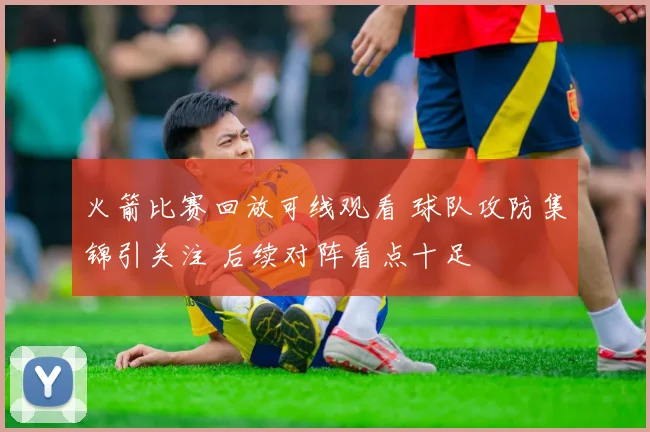火箭比赛回放可线观看 球队攻防集锦引关注 后续对阵看点十足