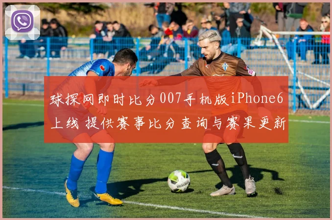 球探网即时比分007手机版iPhone6上线 提供赛事比分查询与赛果更新服务