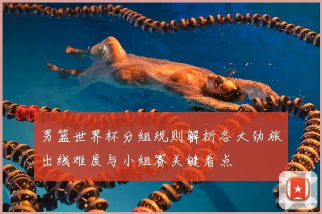 男篮世界杯分组规则解析各大劲旅出线难度与小组赛关键看点