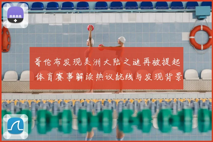 哥伦布发现美洲大陆之谜再被提起 体育赛事解读热议航线与发现背景