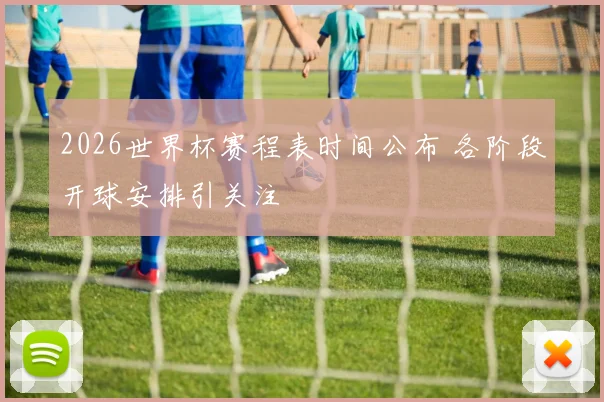 2026世界杯赛程表时间公布 各阶段开球安排引关注