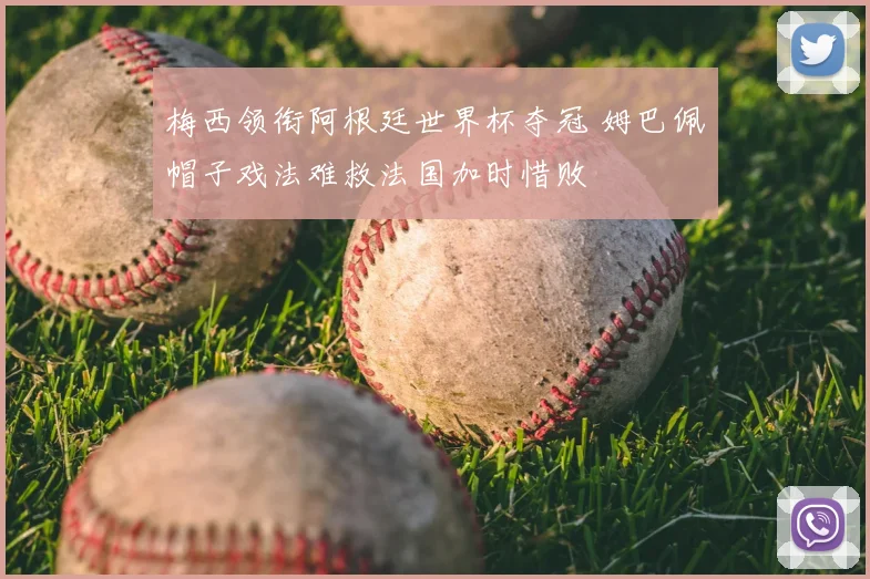 梅西领衔阿根廷世界杯夺冠 姆巴佩帽子戏法难救法国加时惜败