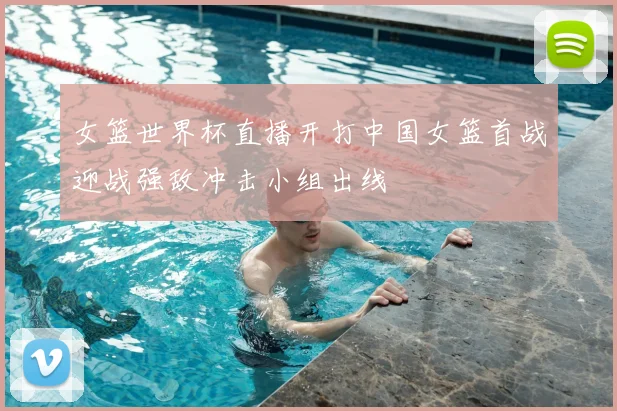 女篮世界杯直播开打中国女篮首战迎战强敌冲击小组出线