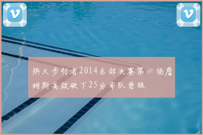 热火步行者2014东部决赛第六场詹姆斯高效砍下25分率队晋级