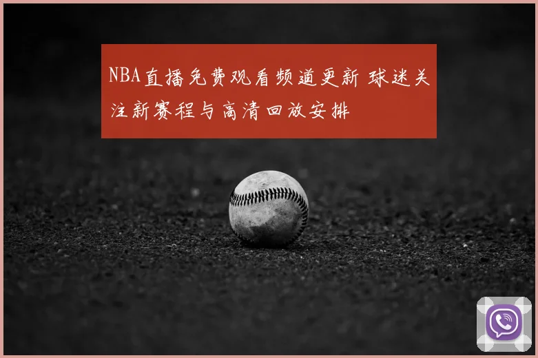 NBA直播免费观看频道更新 球迷关注新赛程与高清回放安排