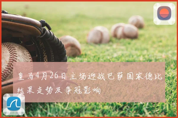 皇马4月26日主场迎战巴萨国家德比结果走势及争冠影响