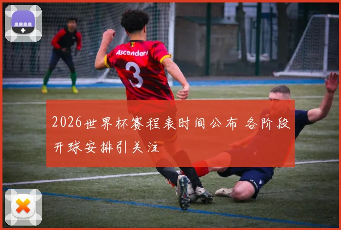 2026世界杯赛程表时间公布 各阶段开球安排引关注