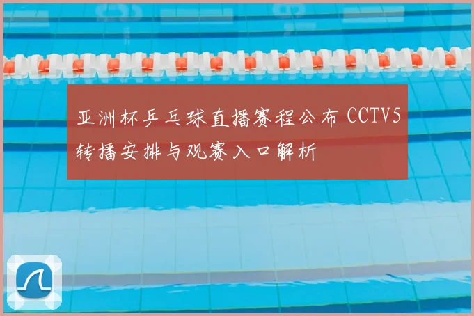 亚洲杯乒乓球直播赛程公布 CCTV5转播安排与观赛入口解析