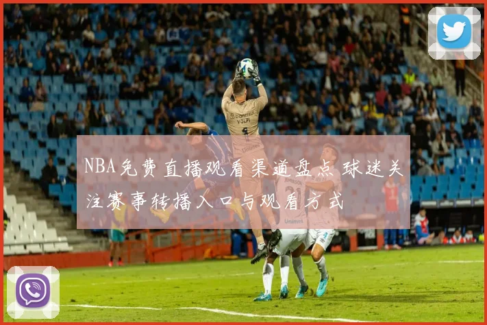 NBA免费直播观看渠道盘点 球迷关注赛事转播入口与观看方式
