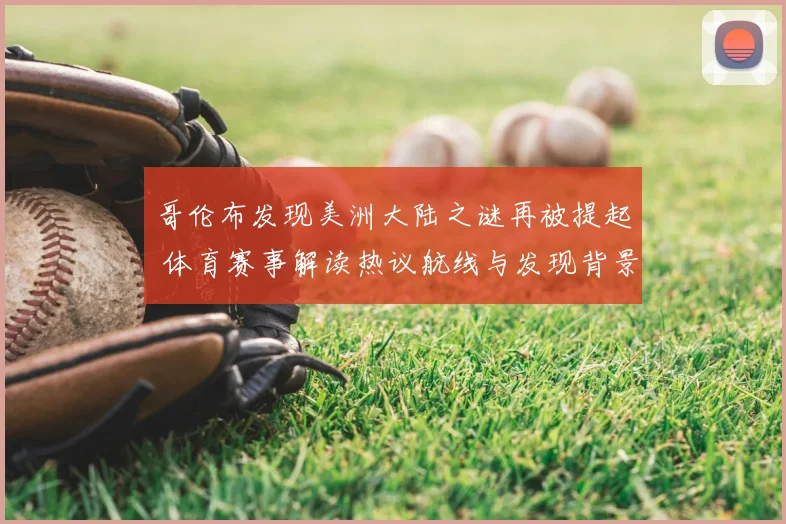 哥伦布发现美洲大陆之谜再被提起 体育赛事解读热议航线与发现背景