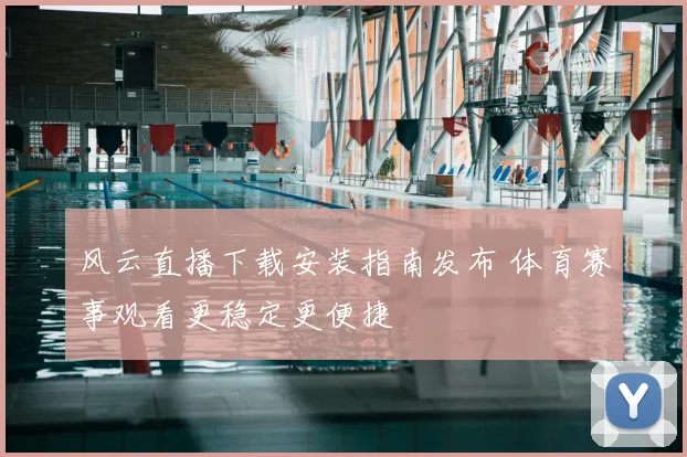 风云直播下载安装指南发布 体育赛事观看更稳定更便捷