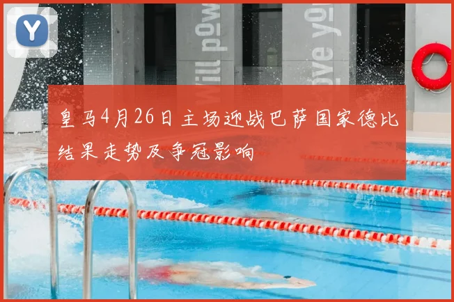 皇马4月26日主场迎战巴萨国家德比结果走势及争冠影响