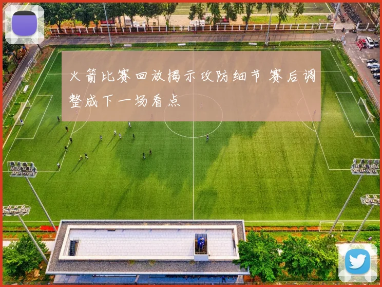 火箭比赛回放揭示攻防细节 赛后调整成下一场看点