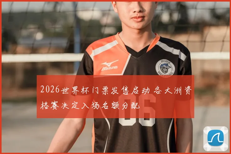 2026世界杯门票发售启动 各大洲资格赛决定入场名额分配