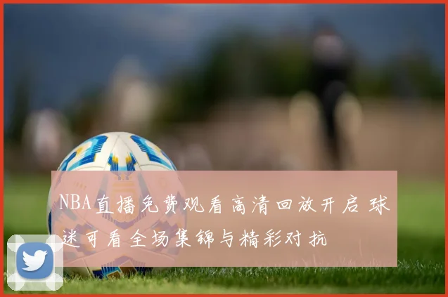 NBA直播免费观看高清回放开启 球迷可看全场集锦与精彩对抗