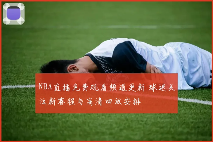 NBA直播免费观看频道更新 球迷关注新赛程与高清回放安排