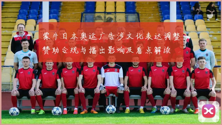 蒙牛日本奥运广告涉文化表达调整赞助合规与播出影响及看点解读